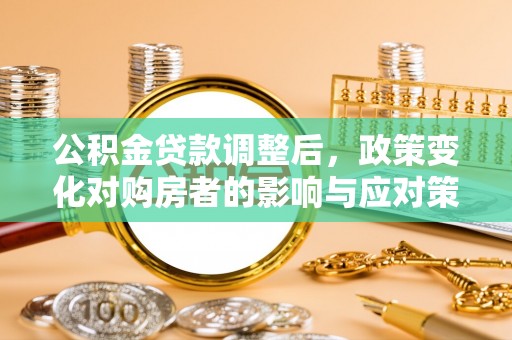 费县公积金贷款调整后，政策变化对购房者的影响与应对策略