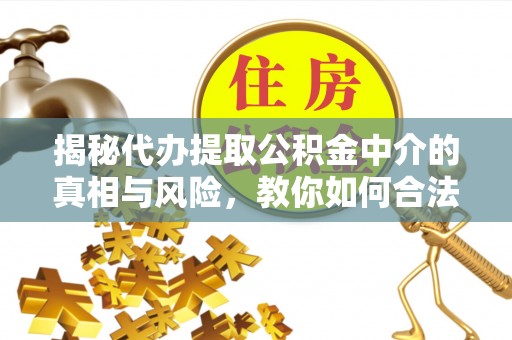 费县揭秘代办提取公积金中介的真相与风险，教你如何合法合规操作