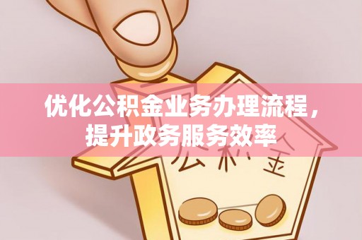 费县优化公积金业务办理流程，提升政务服务效率