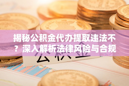 费县揭秘公积金代办提取违法不？深入解析法律风险与合规途径