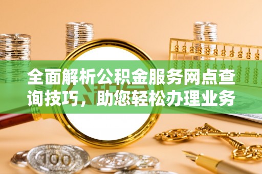 费县全面解析公积金服务网点查询技巧，助您轻松办理业务