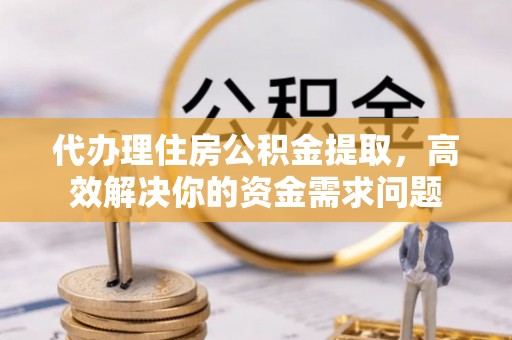 费县代办理住房公积金提取，高效解决你的资金需求问题