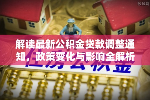 费县解读最新公积金贷款调整通知，政策变化与影响全解析