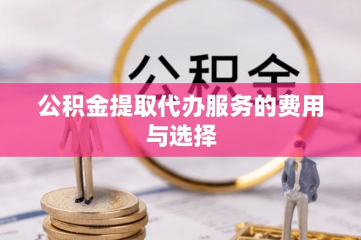 费县公积金提取代办服务的费用与选择
