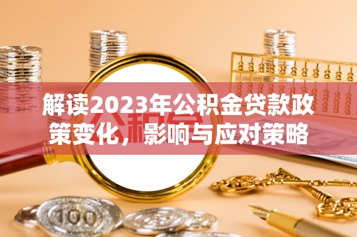 费县解读2023年公积金贷款政策变化，影响与应对策略