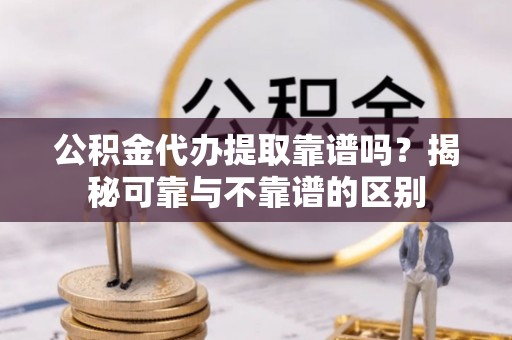 费县公积金代办提取靠谱吗？揭秘可靠与不靠谱的区别