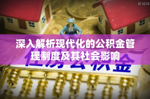 费县深入解析现代化的公积金管理制度及其社会影响