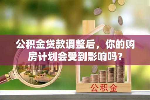 费县公积金贷款调整后，你的购房计划会受到影响吗？