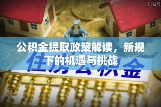 费县公积金提取政策解读，新规下的机遇与挑战