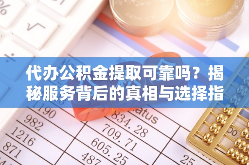 费县代办公积金提取可靠吗？揭秘服务背后的真相与选择指南