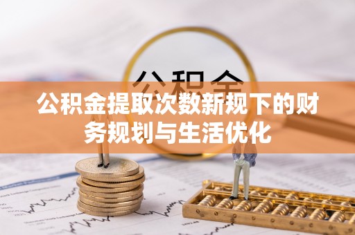 费县公积金提取次数新规下的财务规划与生活优化