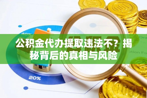 费县公积金代办提取违法不？揭秘背后的真相与风险
