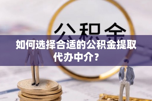 费县如何选择合适的公积金提取代办中介？