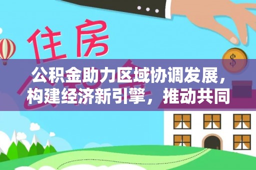 费县公积金助力区域协调发展，构建经济新引擎，推动共同富裕