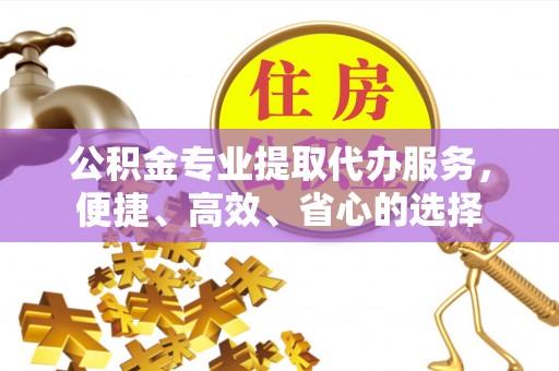 费县公积金专业提取代办服务，便捷、高效、省心的选择