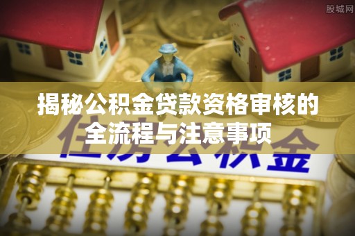 费县揭秘公积金贷款资格审核的全流程与注意事项