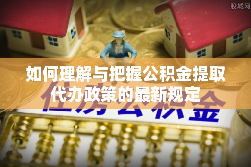 费县如何理解与把握公积金提取代办政策的最新规定