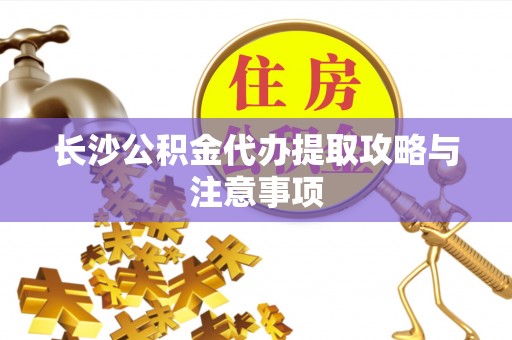 费县长沙公积金代办提取攻略与注意事项