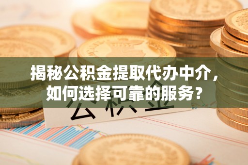 费县揭秘公积金提取代办中介，如何选择可靠的服务？