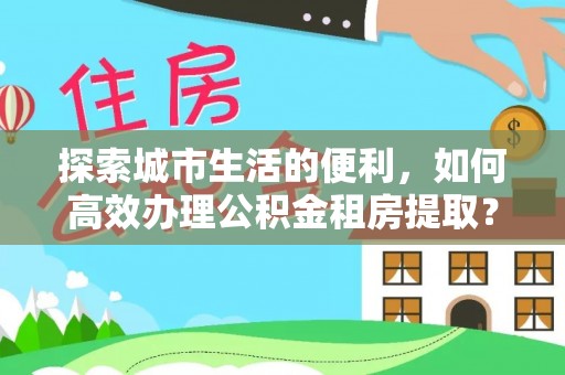费县探索城市生活的便利，如何高效办理公积金租房提取？