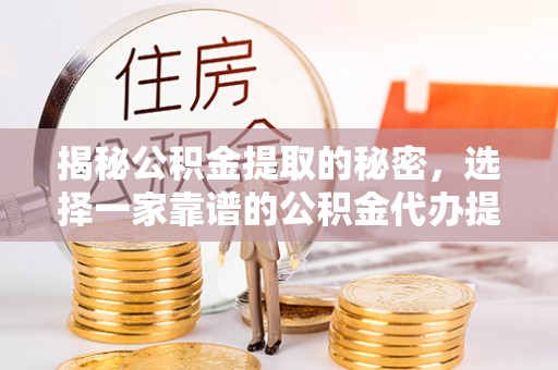 费县揭秘公积金提取的秘密，选择一家靠谱的公积金代办提取公司的重要性