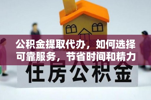 费县公积金提取代办，如何选择可靠服务，节省时间和精力？