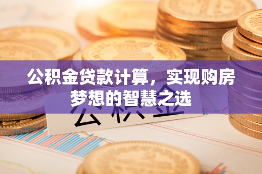 费县公积金贷款计算，实现购房梦想的智慧之选