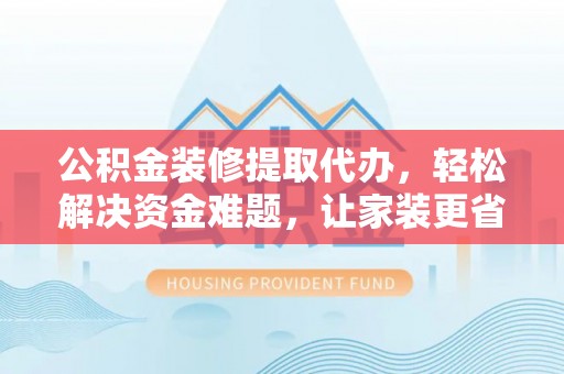 费县公积金装修提取代办，轻松解决资金难题，让家装更省心