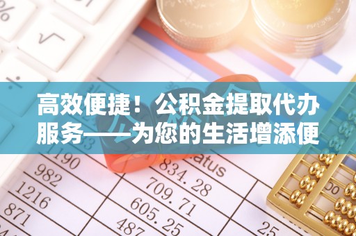 费县高效便捷！公积金提取代办服务——为您的生活增添便利