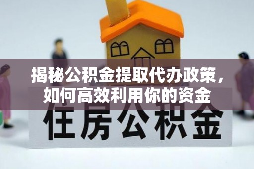 费县揭秘公积金提取代办政策，如何高效利用你的资金