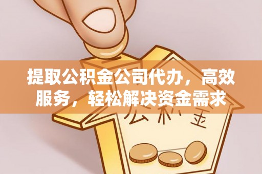 费县提取公积金公司代办，高效服务，轻松解决资金需求