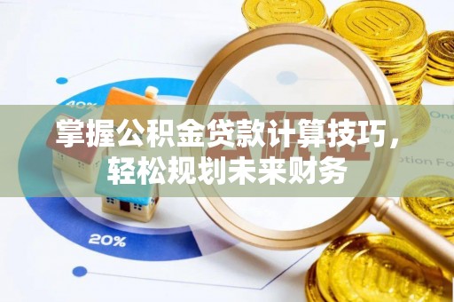 费县掌握公积金贷款计算技巧，轻松规划未来财务