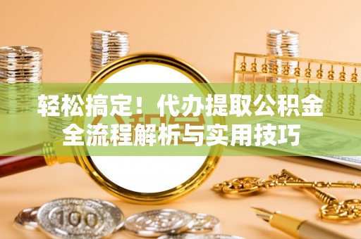 费县轻松搞定！代办提取公积金全流程解析与实用技巧
