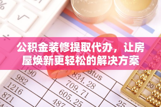 费县公积金装修提取代办，让房屋焕新更轻松的解决方案
