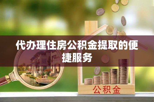 费县代办理住房公积金提取的便捷服务