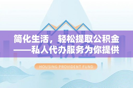 费县简化生活，轻松提取公积金——私人代办服务为你提供便利