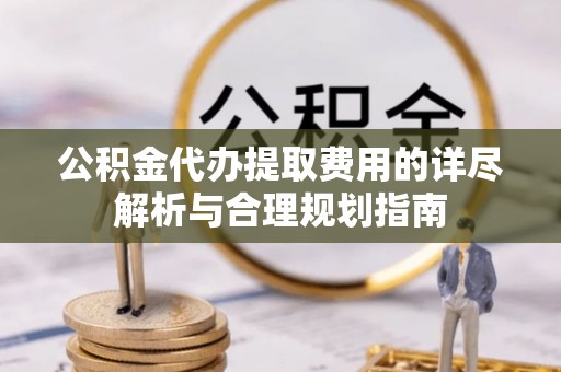 费县公积金代办提取费用的详尽解析与合理规划指南
