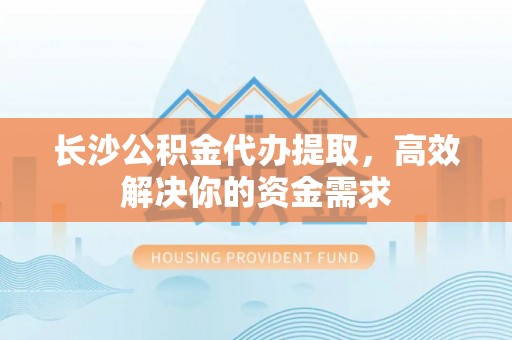 费县长沙公积金代办提取，高效解决你的资金需求