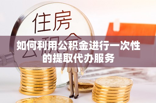 费县如何利用公积金进行一次性的提取代办服务
