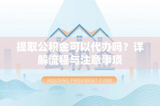 费县提取公积金可以代办吗？详解流程与注意事项