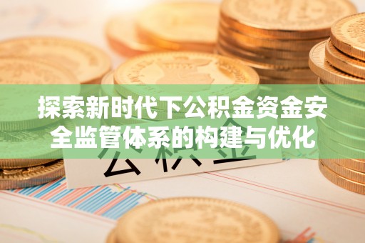 费县探索新时代下公积金资金安全监管体系的构建与优化