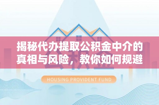 费县揭秘代办提取公积金中介的真相与风险，教你如何规避陷阱