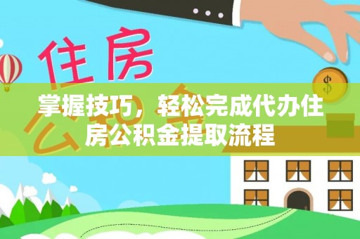 费县掌握技巧，轻松完成代办住房公积金提取流程