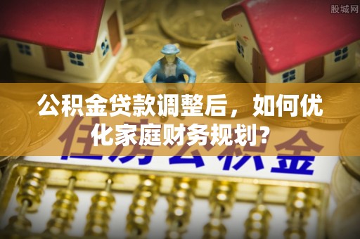 费县公积金贷款调整后，如何优化家庭财务规划？