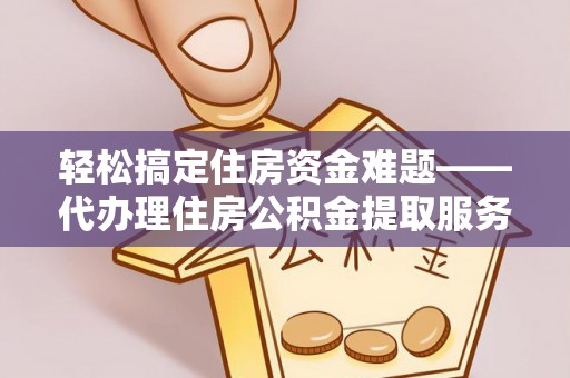 费县轻松搞定住房资金难题——代办理住房公积金提取服务详解
