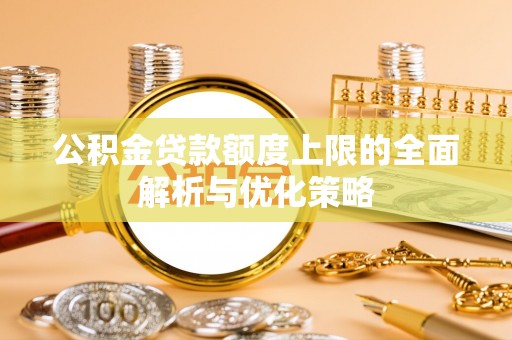 费县公积金贷款额度上限的全面解析与优化策略