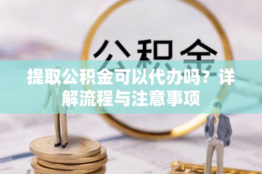 费县提取公积金可以代办吗？详解流程与注意事项