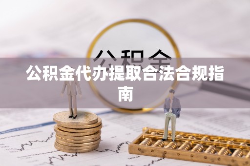 费县公积金代办提取合法合规指南