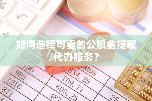 费县如何选择可靠的公积金提取代办服务？