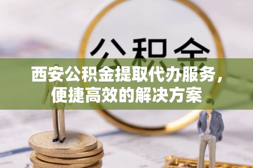 费县西安公积金提取代办服务，便捷高效的解决方案